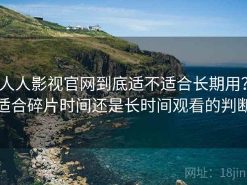 人人影视官网到底适不适合长期用？适合碎片时间还是长时间观看的判断