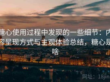 糖心使用过程中发现的一些细节：内容呈现方式与主观体验总结，糖心是啥