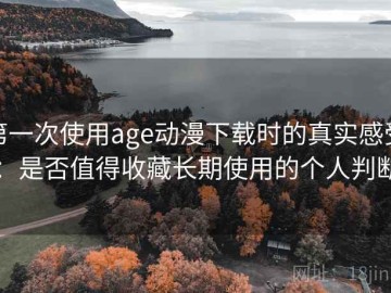 第一次使用age动漫下载时的真实感受：是否值得收藏长期使用的个人判断
