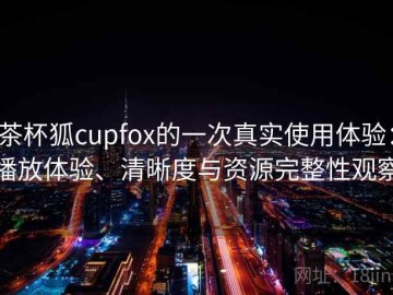 茶杯狐cupfox的一次真实使用体验：播放体验、清晰度与资源完整性观察