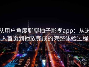 从用户角度聊聊柚子影视app：从进入首页到播放完成的完整体验过程