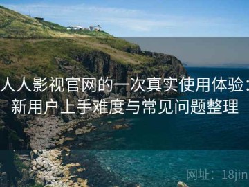 人人影视官网的一次真实使用体验：新用户上手难度与常见问题整理