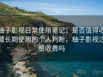 柚子影视日常使用笔记：是否值得收藏长期使用的个人判断，柚子影视注册收费吗
