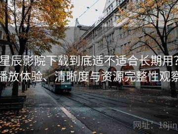 星辰影院下载到底适不适合长期用？播放体验、清晰度与资源完整性观察