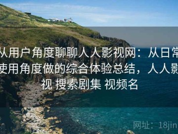 从用户角度聊聊人人影视网：从日常使用角度做的综合体验总结，人人影视 搜索剧集 视频名