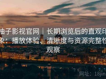 柚子影视官网｜长期浏览后的直观印象：播放体验、清晰度与资源完整性观察