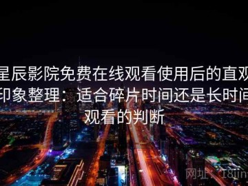 星辰影院免费在线观看使用后的直观印象整理：适合碎片时间还是长时间观看的判断