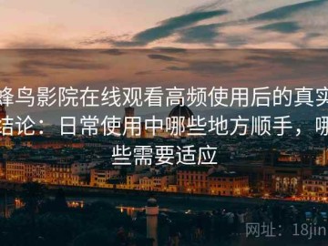 蜂鸟影院在线观看高频使用后的真实结论：日常使用中哪些地方顺手，哪些需要适应