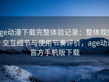 age动漫下载完整体验记录：整体观感、交互细节与使用节奏评价，age动漫官方手机版下载