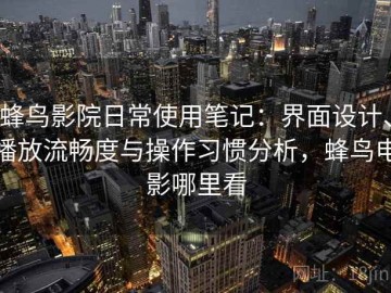 蜂鸟影院日常使用笔记：界面设计、播放流畅度与操作习惯分析，蜂鸟电影哪里看