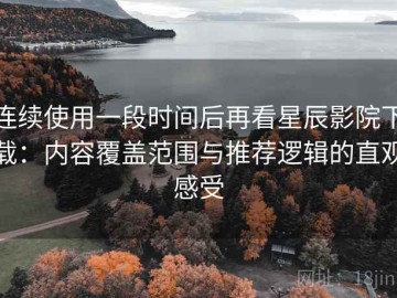 连续使用一段时间后再看星辰影院下载：内容覆盖范围与推荐逻辑的直观感受