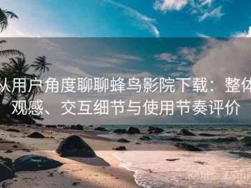 从用户角度聊聊蜂鸟影院下载：整体观感、交互细节与使用节奏评价