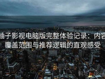 柚子影视电脑版完整体验记录：内容覆盖范围与推荐逻辑的直观感受