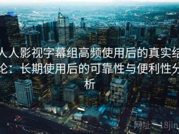 人人影视字幕组高频使用后的真实结论：长期使用后的可靠性与便利性分析