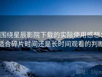 围绕星辰影院下载的实际使用感想：适合碎片时间还是长时间观看的判断