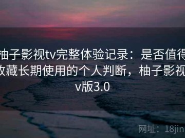 柚子影视tv完整体验记录：是否值得收藏长期使用的个人判断，柚子影视tv版3.0
