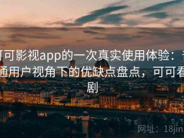 可可影视app的一次真实使用体验：普通用户视角下的优缺点盘点，可可看剧
