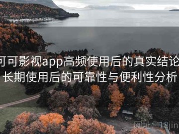 可可影视app高频使用后的真实结论：长期使用后的可靠性与便利性分析