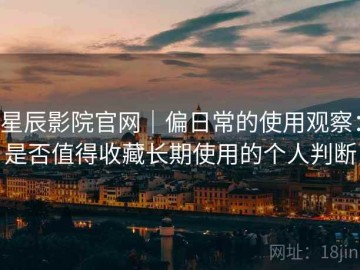 星辰影院官网｜偏日常的使用观察：是否值得收藏长期使用的个人判断