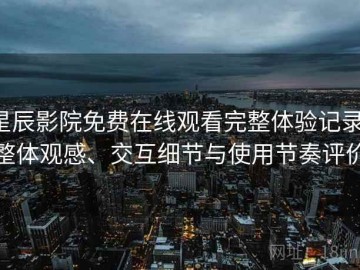 星辰影院免费在线观看完整体验记录：整体观感、交互细节与使用节奏评价