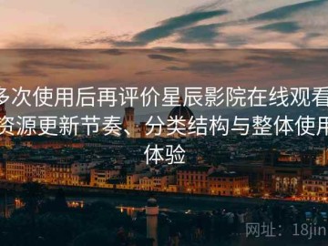 多次使用后再评价星辰影院在线观看：资源更新节奏、分类结构与整体使用体验