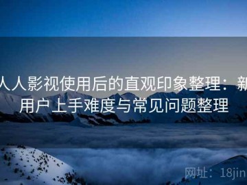 人人影视使用后的直观印象整理：新用户上手难度与常见问题整理