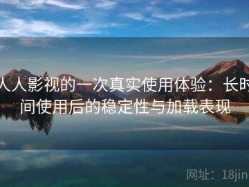 人人影视的一次真实使用体验：长时间使用后的稳定性与加载表现
