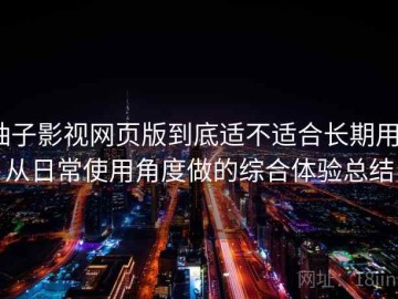 柚子影视网页版到底适不适合长期用？从日常使用角度做的综合体验总结