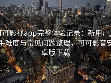 可可影视app完整体验记录：新用户上手难度与常见问题整理，可可影音安卓版下载