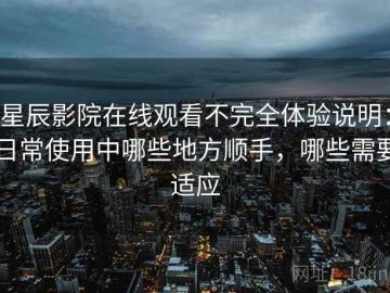星辰影院在线观看不完全体验说明：日常使用中哪些地方顺手，哪些需要适应
