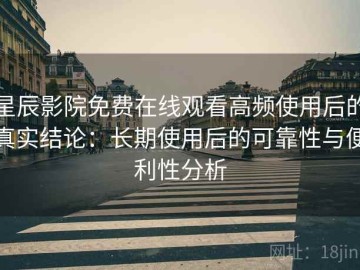 星辰影院免费在线观看高频使用后的真实结论：长期使用后的可靠性与便利性分析