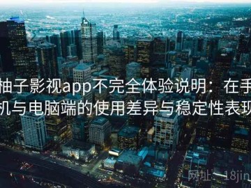 柚子影视app不完全体验说明：在手机与电脑端的使用差异与稳定性表现
