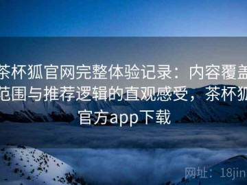 茶杯狐官网完整体验记录：内容覆盖范围与推荐逻辑的直观感受，茶杯狐官方app下载
