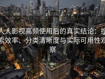人人影视高频使用后的真实结论：搜索效率、分类清晰度与实际可用性观察