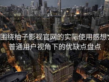 围绕柚子影视官网的实际使用感想：普通用户视角下的优缺点盘点
