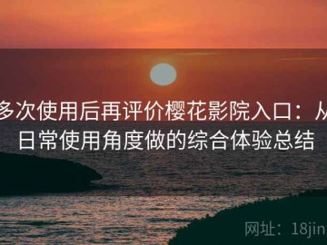 多次使用后再评价樱花影院入口：从日常使用角度做的综合体验总结