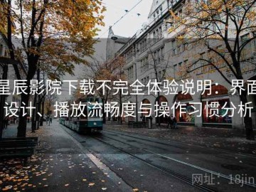 星辰影院下载不完全体验说明：界面设计、播放流畅度与操作习惯分析