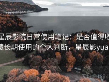 星辰影院日常使用笔记：是否值得收藏长期使用的个人判断，星辰影yuan
