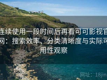 连续使用一段时间后再看可可影视官网：搜索效率、分类清晰度与实际可用性观察