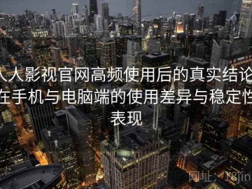 人人影视官网高频使用后的真实结论：在手机与电脑端的使用差异与稳定性表现