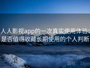 人人影视app的一次真实使用体验：是否值得收藏长期使用的个人判断