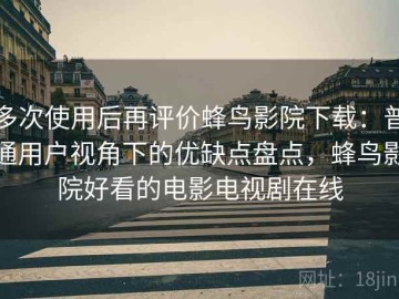 多次使用后再评价蜂鸟影院下载：普通用户视角下的优缺点盘点，蜂鸟影院好看的电影电视剧在线