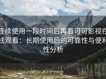 连续使用一段时间后再看可可影视在线观看：长期使用后的可靠性与便利性分析