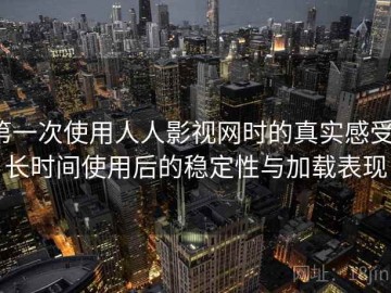 第一次使用人人影视网时的真实感受：长时间使用后的稳定性与加载表现
