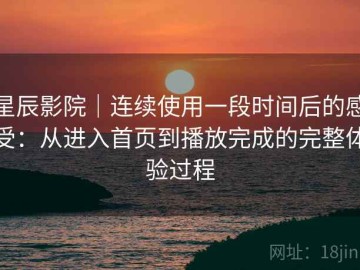 星辰影院｜连续使用一段时间后的感受：从进入首页到播放完成的完整体验过程