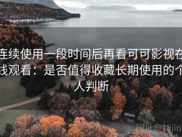 连续使用一段时间后再看可可影视在线观看：是否值得收藏长期使用的个人判断