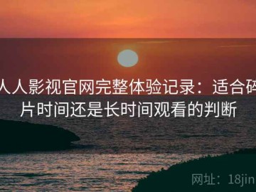 人人影视官网完整体验记录：适合碎片时间还是长时间观看的判断