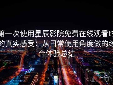 第一次使用星辰影院免费在线观看时的真实感受：从日常使用角度做的综合体验总结
