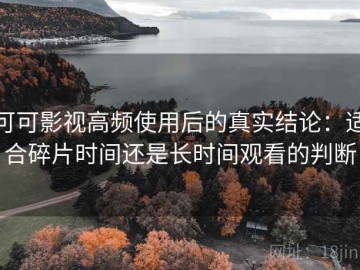可可影视高频使用后的真实结论：适合碎片时间还是长时间观看的判断