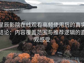 星辰影院在线观看高频使用后的真实结论：内容覆盖范围与推荐逻辑的直观感受